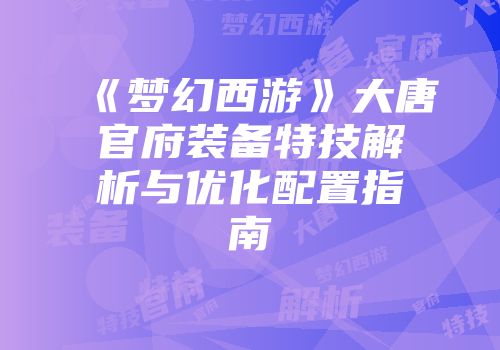 《梦幻西游》大唐官府装备特技解析与优化配置指南