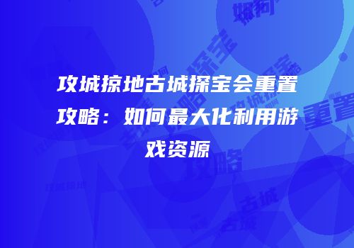 攻城掠地古城探宝会重置攻略：如何最大化利用游戏资源