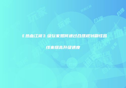 《热血江湖》级玩家如何通过合理规划刷怪路线来提高升级速度