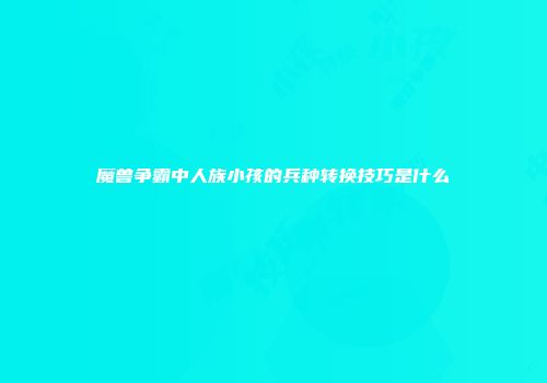 魔兽争霸中人族小孩的兵种转换技巧是什么