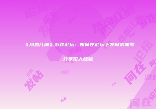 《热血江湖》游戏论坛：如何在论坛上发帖求助或分享拉人经验