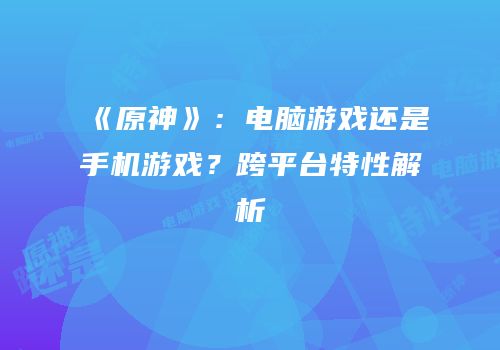 《原神》：电脑游戏还是手机游戏？跨平台特性解析