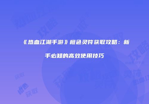 《热血江湖手游》橙色灵符获取攻略：新手必知的高效使用技巧
