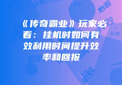 《传奇霸业》玩家必看：挂机时如何有效利用时间提升效率和回报