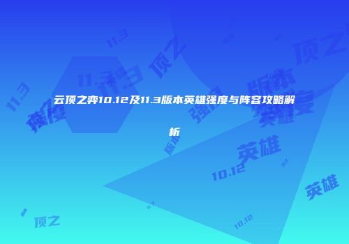云顶之弈10.12及11.3版本英雄强度与阵容攻略解析