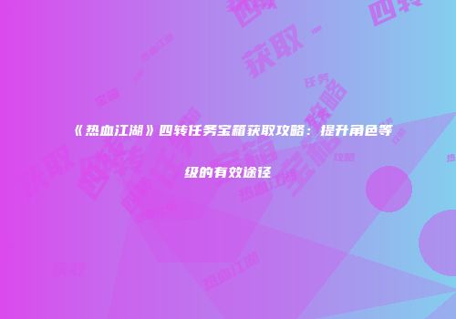 《热血江湖》四转任务宝箱获取攻略：提升角色等级的有效途径