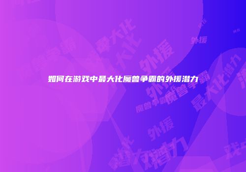 如何在游戏中最大化魔兽争霸的外援潜力
