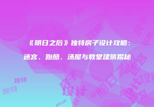 《明日之后》独特房子设计攻略：迷宫、跑酷、汤屋与教堂建筑揭秘