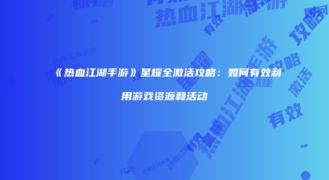 《热血江湖手游》星耀全激活攻略：如何有效利用游戏资源和活动