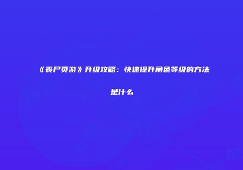 《丧尸页游》升级攻略：快速提升角色等级的方法是什么