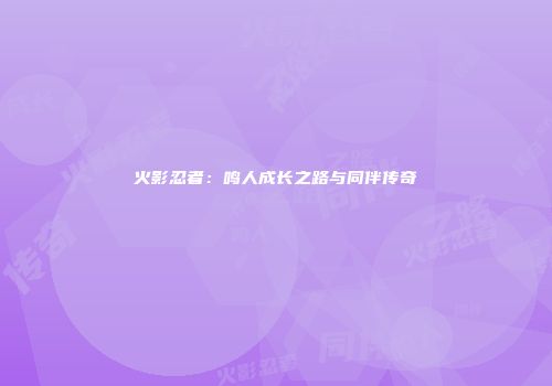 火影忍者：鸣人成长之路与同伴传奇