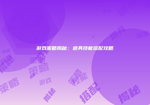 游戏策略揭秘：道具技能搭配攻略