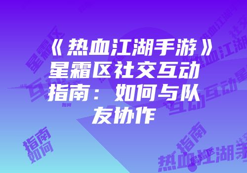 《热血江湖手游》星霜区社交互动指南：如何与队友协作
