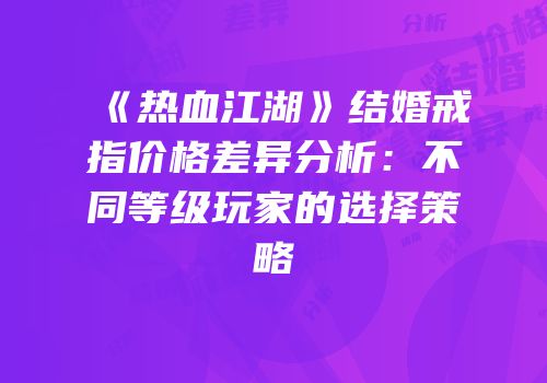 《热血江湖》结婚戒指价格差异分析：不同等级玩家的选择策略