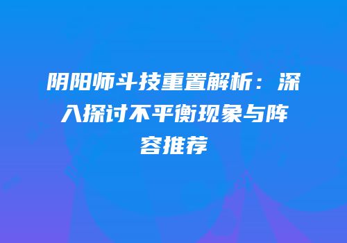 阴阳师斗技重置解析：深入探讨不平衡现象与阵容推荐