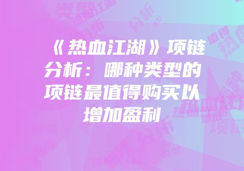《热血江湖》项链分析：哪种类型的项链最值得购买以增加盈利