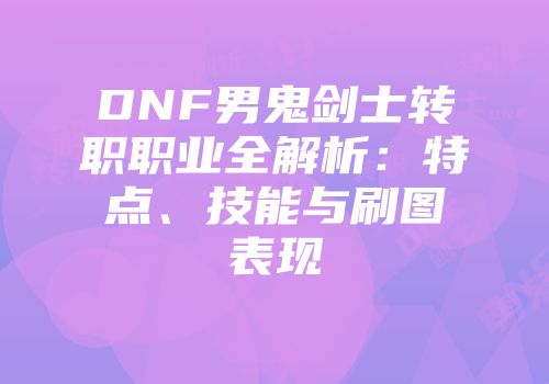 DNF男鬼剑士转职职业全解析：特点、技能与刷图表现