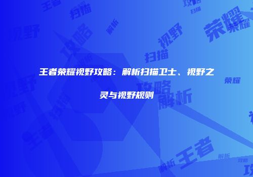 王者荣耀视野攻略：解析扫描卫士、视野之灵与视野规则