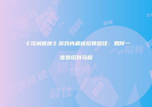 《攻城掠地》游戏内最佳招募路径:如何一步步招到马超