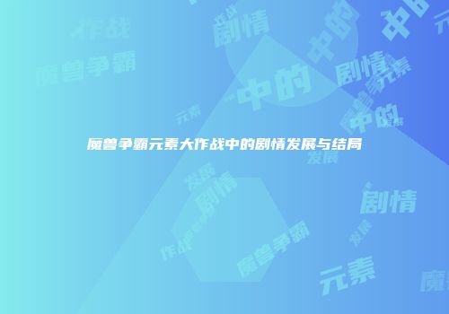 魔兽争霸元素大作战中的剧情发展与结局