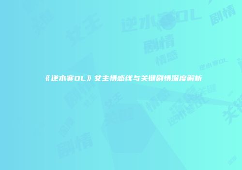 《逆水寒OL》女主情感线与关键剧情深度解析