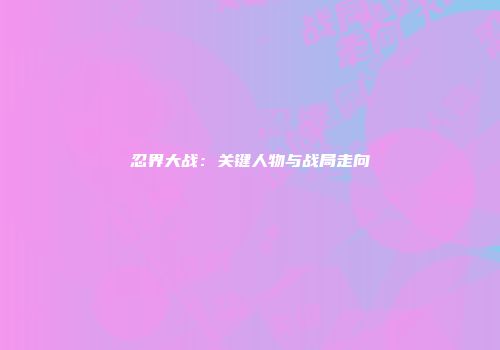 忍界大战：关键人物与战局走向