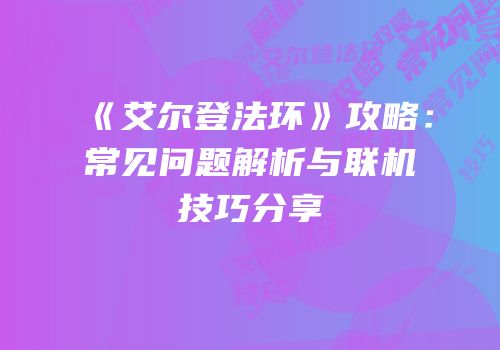 《艾尔登法环》攻略：常见问题解析与联机技巧分享