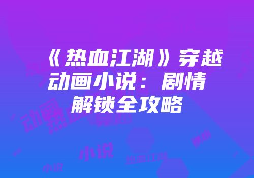 《热血江湖》穿越动画小说：剧情解锁全攻略