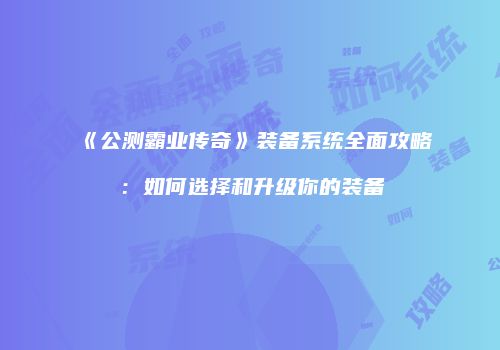 《公测霸业传奇》装备系统全面攻略：如何选择和升级你的装备