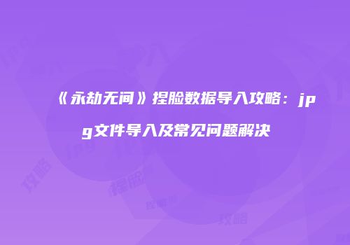 《永劫无间》捏脸数据导入攻略：jpg文件导入及常见问题解决