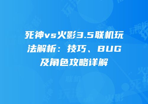 死神vs火影3.5联机玩法解析：技巧、BUG及角色攻略详解