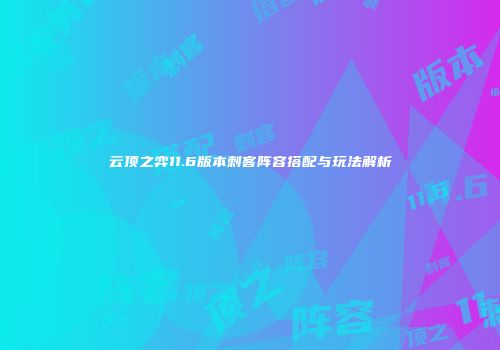 云顶之弈11.6版本刺客阵容搭配与玩法解析