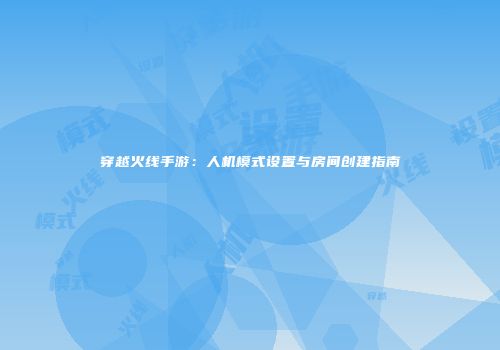 穿越火线手游：人机模式设置与房间创建指南