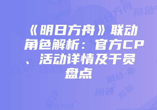 《明日方舟》联动角色解析：官方CP、活动详情及干员盘点
