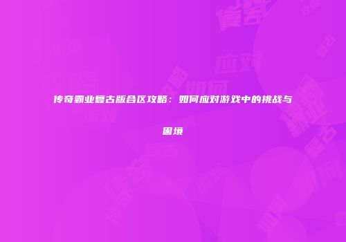 传奇霸业复古版合区攻略：如何应对游戏中的挑战与困境