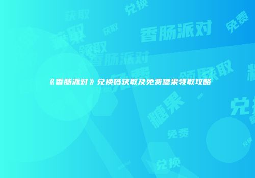 《香肠派对》兑换码获取及免费糖果领取攻略