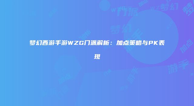 梦幻西游手游WZG门派解析：加点策略与PK表现