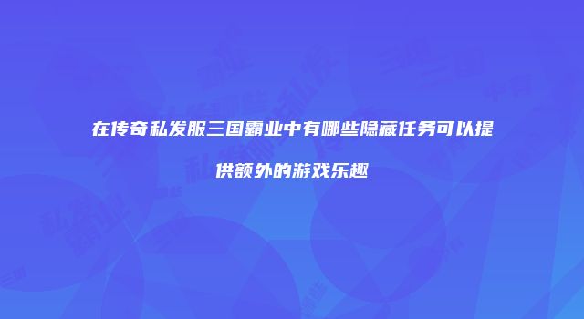 在传奇私发服三国霸业中有哪些隐藏任务可以提供额外的游戏乐趣