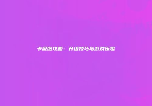卡级服攻略：升级技巧与游戏乐趣