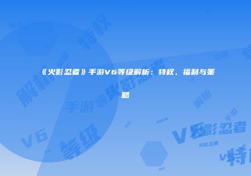 《火影忍者》手游V6等级解析：特权、福利与策略
