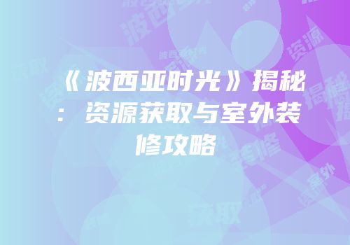 《波西亚时光》揭秘：资源获取与室外装修攻略