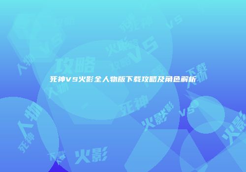 死神VS火影全人物版下载攻略及角色解析