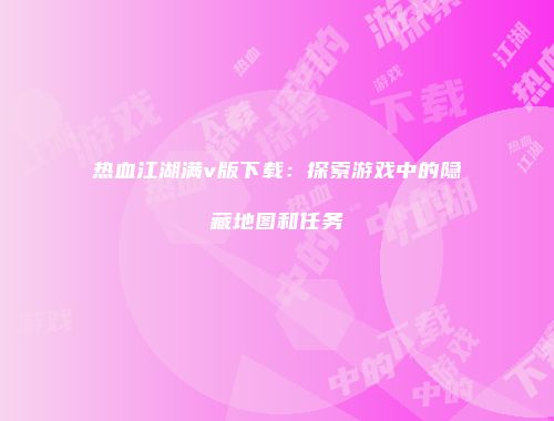 热血江湖满v版下载：探索游戏中的隐藏地图和任务