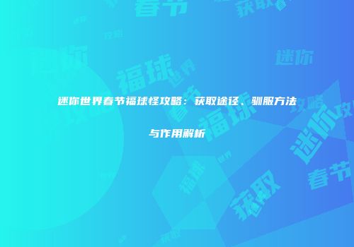 迷你世界春节福球怪攻略：获取途径、驯服方法与作用解析