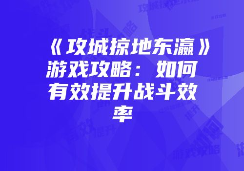 《攻城掠地东瀛》游戏攻略：如何有效提升战斗效率