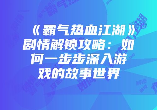 《霸气热血江湖》剧情解锁攻略：如何一步步深入游戏的故事世界