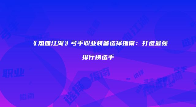 《热血江湖》弓手职业装备选择指南：打造最强排行榜选手