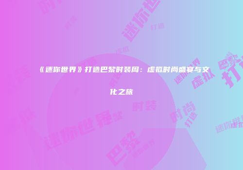 《迷你世界》打造巴黎时装周：虚拟时尚盛宴与文化之旅