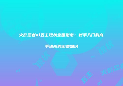 火影忍者ol五主现状全面指南：新手入门到高手进阶的必备知识
