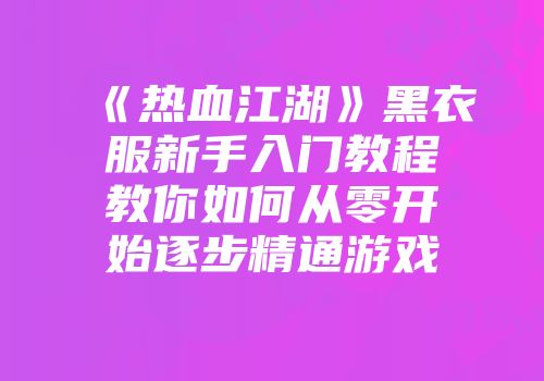 《热血江湖》黑衣服新手入门教程教你如何从零开始逐步精通游戏